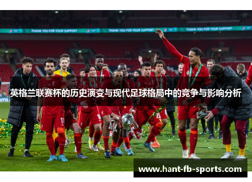 英格兰联赛杯的历史演变与现代足球格局中的竞争与影响分析 英格兰联赛杯的历史演变与现代足球格局中的竞争与影响分析