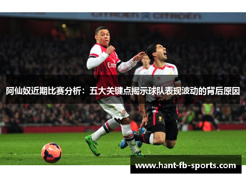 阿仙奴近期比赛分析：五大关键点揭示球队表现波动的背后原因