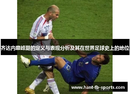 齐达内巅峰期的定义与表现分析及其在世界足球史上的地位 齐达内巅峰期的定义与表现分析及其在世界足球史上的地位