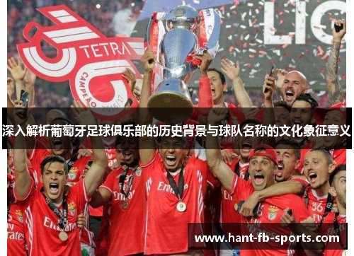 深入解析葡萄牙足球俱乐部的历史背景与球队名称的文化象征意义