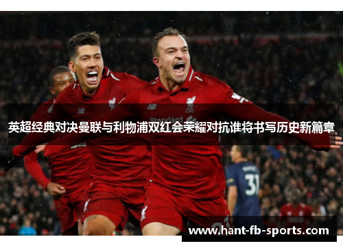 英超经典对决曼联与利物浦双红会荣耀对抗谁将书写历史新篇章 英超经典对决曼联与利物浦双红会荣耀对抗谁将书写历史新篇章