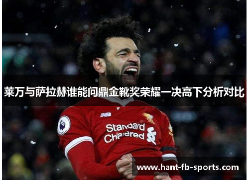 莱万与萨拉赫谁能问鼎金靴奖荣耀一决高下分析对比 莱万与萨拉赫谁能问鼎金靴奖荣耀一决高下分析对比