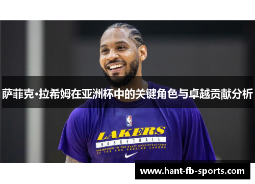 萨菲克·拉希姆在亚洲杯中的关键角色与卓越贡献分析 萨菲克·拉希姆在亚洲杯中的关键角色与卓越贡献分析