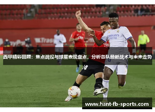 西甲精彩回顾：焦点战役与球星表现盘点，分析各队最新战术与未来走势