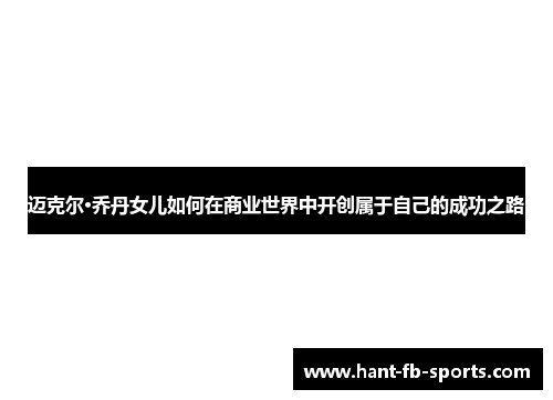 迈克尔·乔丹女儿如何在商业世界中开创属于自己的成功之路