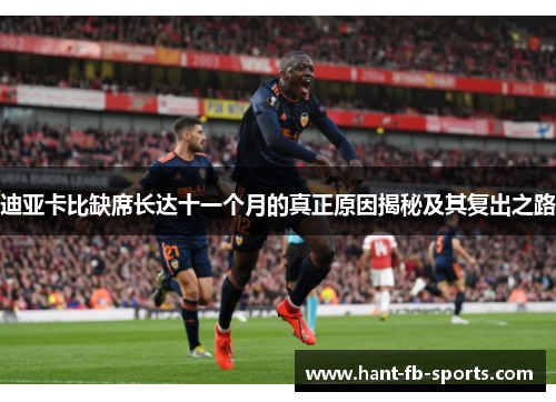 迪亚卡比缺席长达十一个月的真正原因揭秘及其复出之路