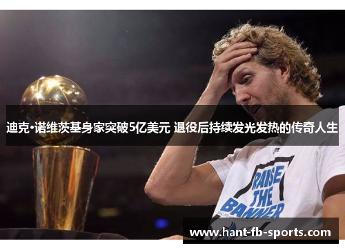迪克·诺维茨基身家突破5亿美元 退役后持续发光发热的传奇人生 迪克·诺维茨基身家突破5亿美元 退役后持续发光发热的传奇人生