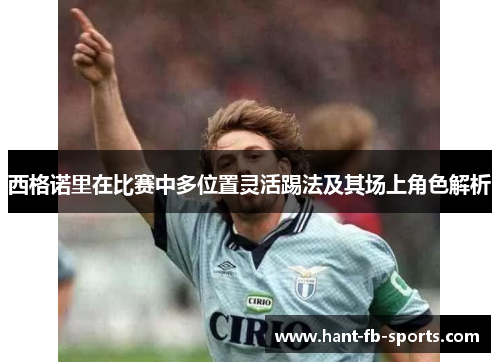 西格诺里在比赛中多位置灵活踢法及其场上角色解析