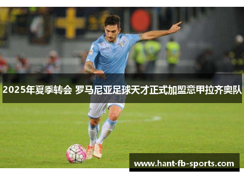 2025年夏季转会 罗马尼亚足球天才正式加盟意甲拉齐奥队