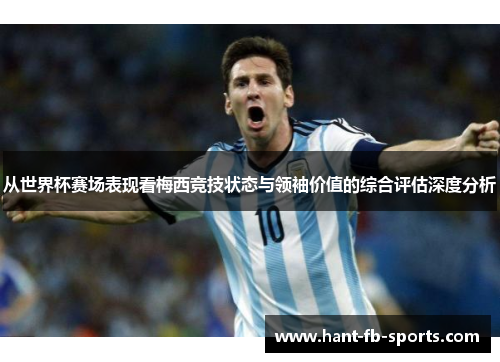 从世界杯赛场表现看梅西竞技状态与领袖价值的综合评估深度分析