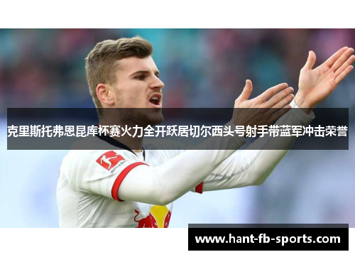 克里斯托弗恩昆库杯赛火力全开跃居切尔西头号射手带蓝军冲击荣誉