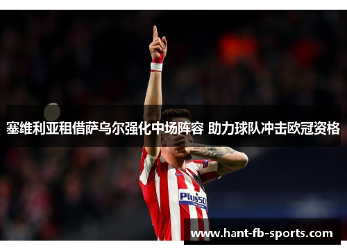 塞维利亚租借萨乌尔强化中场阵容 助力球队冲击欧冠资格