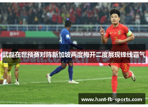 武磊在世预赛对阵新加坡两度梅开二度展现锋线霸气