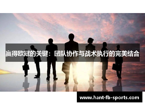 赢得欧冠的关键:团队协作与战术执行的完美结合 赢得欧冠的关键:团队协作与战术执行的完美结合