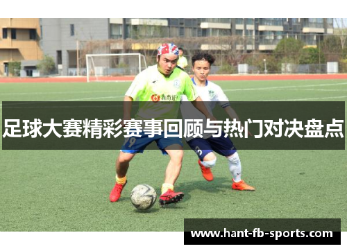 足球大赛精彩赛事回顾与热门对决盘点 足球大赛精彩赛事回顾与热门对决盘点