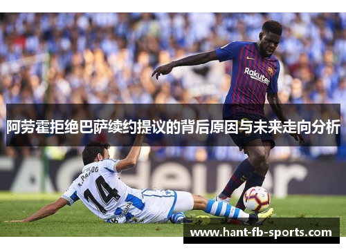 阿劳霍拒绝巴萨续约提议的背后原因与未来走向分析