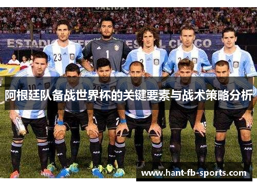 阿根廷队备战世界杯的关键要素与战术策略分析 阿根廷队备战世界杯的关键要素与战术策略分析