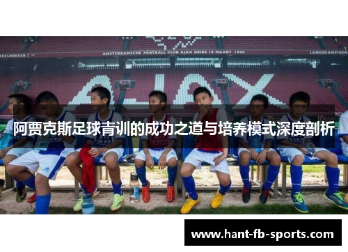 阿贾克斯足球青训的成功之道与培养模式深度剖析 阿贾克斯足球青训的成功之道与培养模式深度剖析